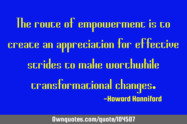 The route of empowerment is to create an appreciation for effective strides to make worthwhile