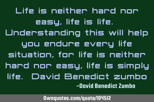 Life is neither hard nor easy, life is life. Understanding this will help you endure every life