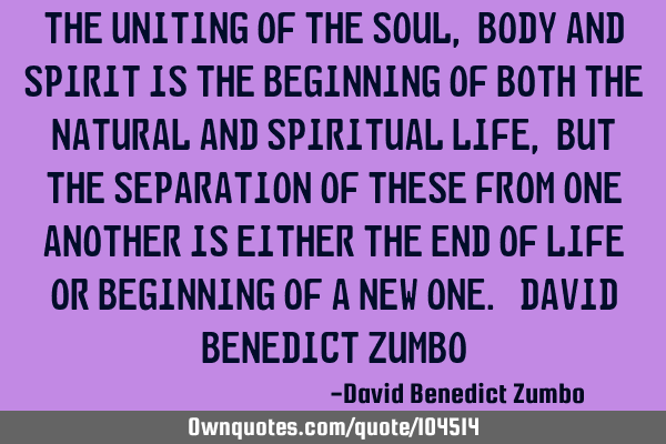 The uniting of the soul, body and spirit is the beginning of both the natural and spiritual life,