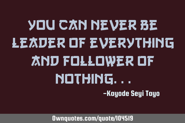 You can never be leader of everything and follower of