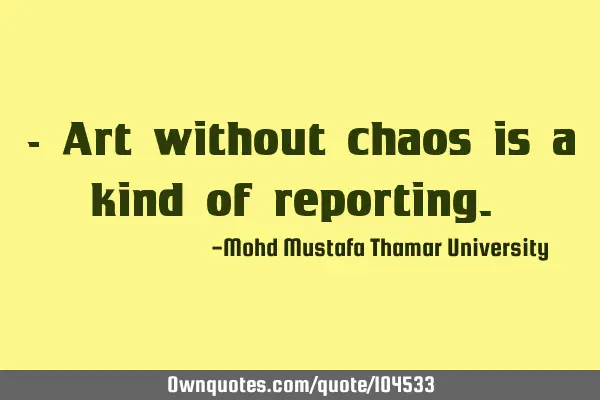 • Art without chaos is a kind of reporting.‎