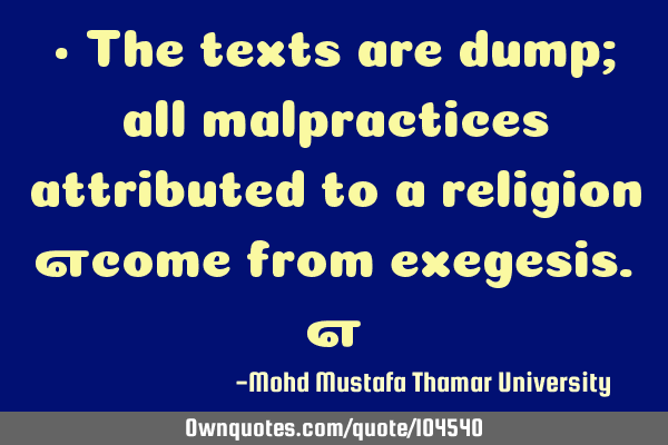 • The texts are dump; all malpractices attributed to a religion ‎come from exegesis.‎