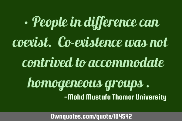 • People in difference can coexist. Co-existence was not ‎contrived to accommodate homogeneous