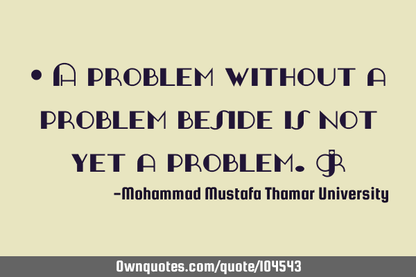 • A problem without a problem beside is not yet a problem.‎