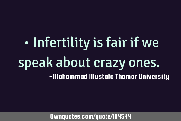 • Infertility is fair if we speak about crazy ones.‎