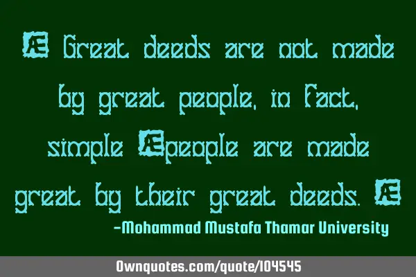 • Great deeds are not made by great people, in fact, simple ‎people are made great by their