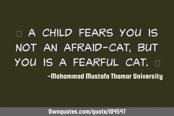• A child fears you is not an afraid-cat , but you is a fearful cat.‎