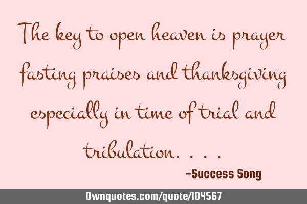 The key to open heaven is prayer fasting praises and thanksgiving especially in time of trial and