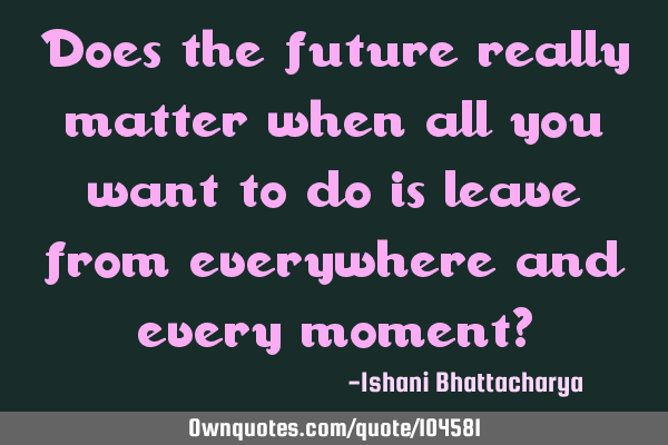 Does the future really matter when all you want to do is leave from everywhere and every moment?