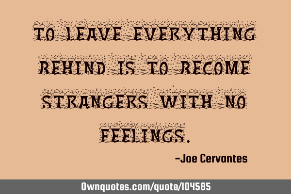 To leave everything behind is to become strangers with no