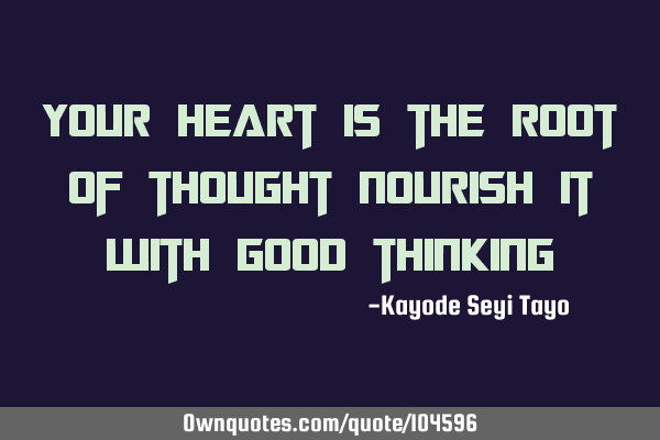 Your heart is the root of thought nourish it with good