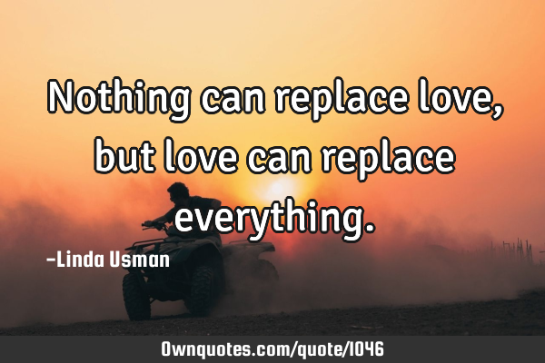 Nothing can replace love, but love can replace