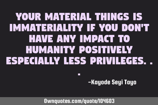 Your material things is immateriality if you don