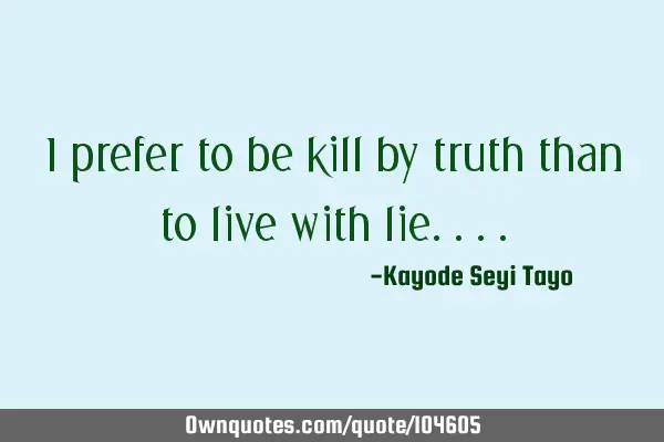 I prefer to be kill by truth than to live with