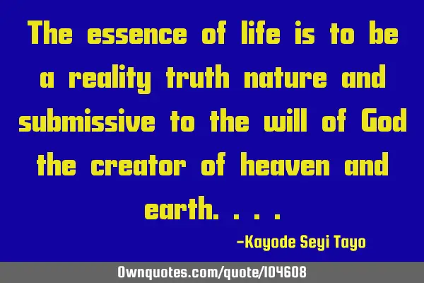 The essence of life is to be a reality truth nature and submissive to the will of God the creator
