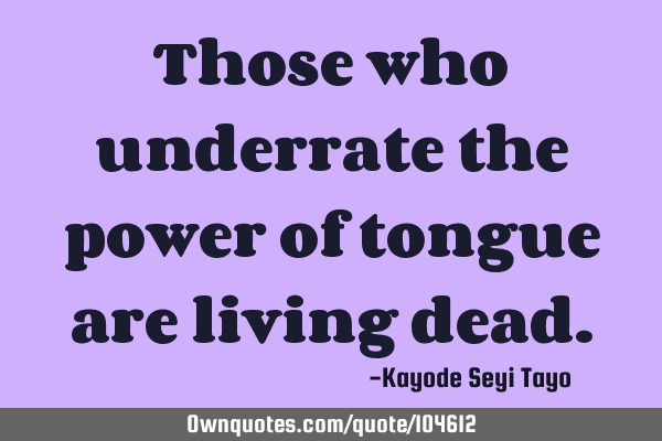 Those who underrate the power of tongue are living