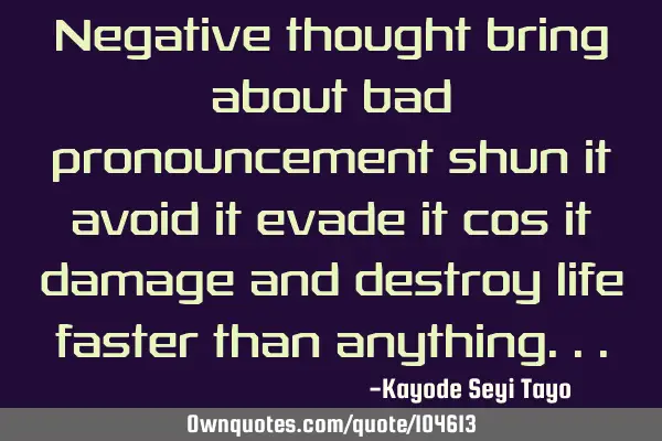 Negative thought bring about bad pronouncement shun it avoid it evade it cos it damage and destroy
