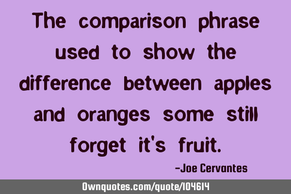 The comparison phrase used to show the difference between apples and oranges some still forget it
