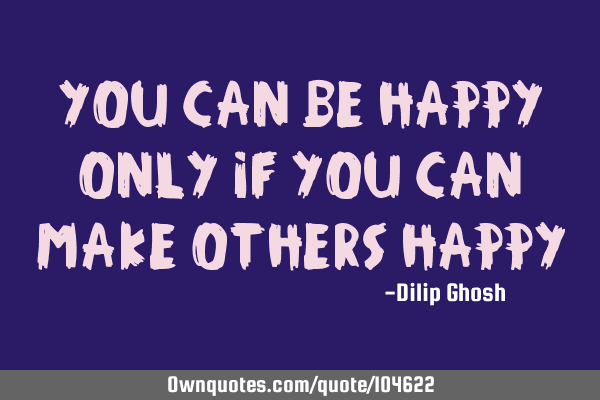 You can be happy only if you can make others
