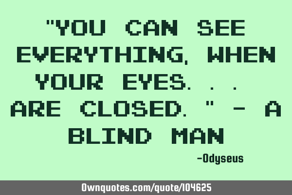 "You can see everything, when your eyes... are closed." - A blind