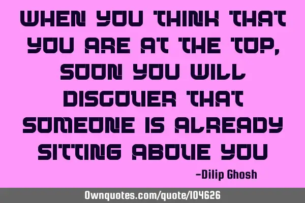 When you think that you are at the top, soon you will discover that someone is already sitting
