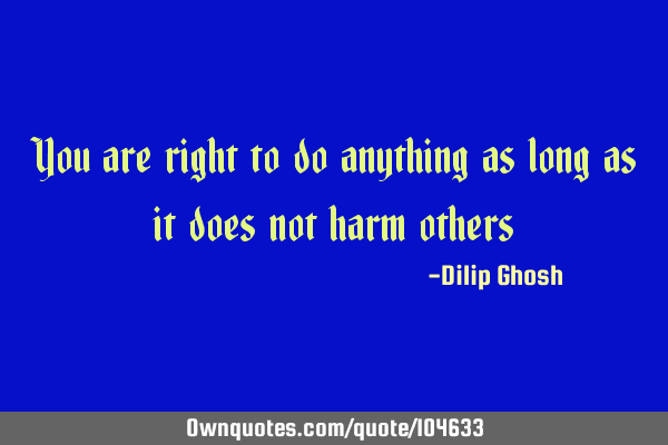 You are right to do anything as long as it does not harm