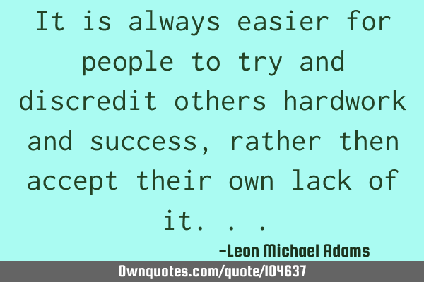 It is always easier for people to try and discredit others hardwork and success, rather then accept