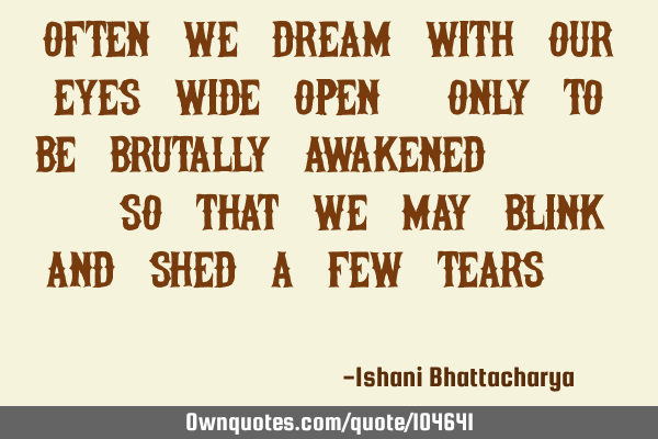 Often we dream with our eyes wide open,only to be brutally awakened....So that we may blink and
