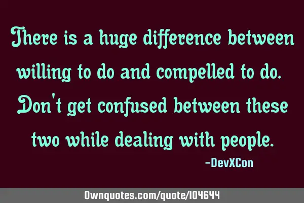 There is a huge difference between willing to do and compelled to do. Don
