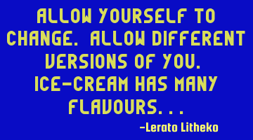 Allow yourself to change. Allow different versions of you. Ice-Cream has many flavours...