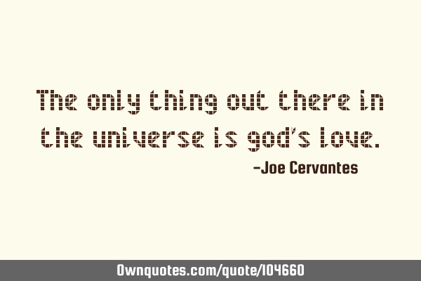 The only thing out there in the universe is god