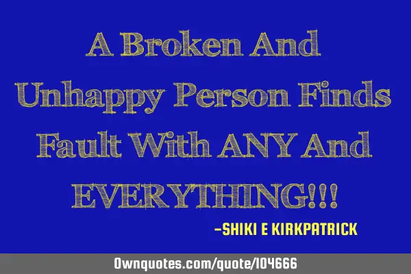 A Broken And Unhappy Person Finds Fault With ANY And EVERYTHING!!!