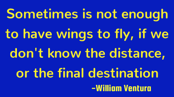 Sometimes is not enough to have wings to fly,if we don't know the distance,or the final destination