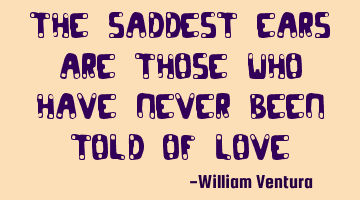 The saddest ears are those who have never been told of love