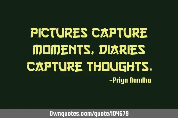 Pictures capture Moments, Diaries capture T