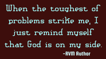 When the toughest of problems strike me, I just remind myself that God is on my side.