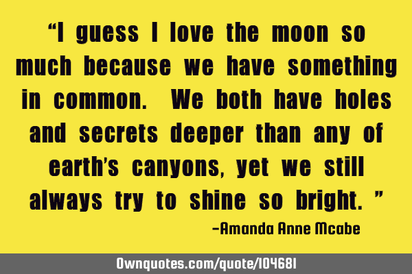 “I guess I love the moon so much because we have something in common. We both have holes and
