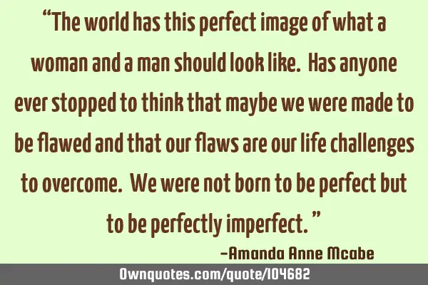 “The world has this perfect image of what a woman and a man should look like. Has anyone ever
