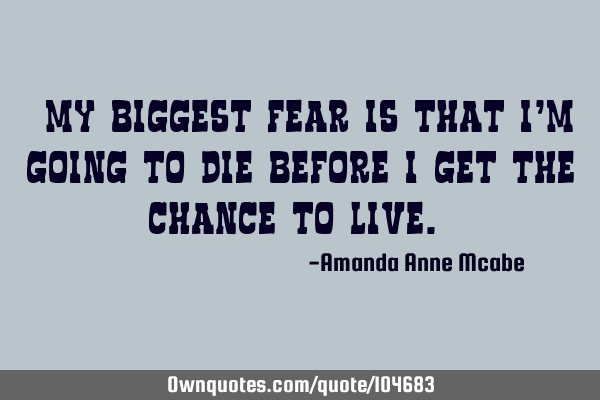 “My biggest fear is that I’m going to die before I get the chance to live.”