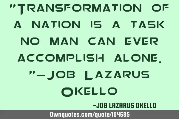 "Transformation of a nation is a task no man can ever accomplish alone."-Job Lazarus O