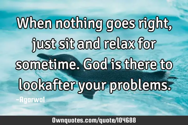 When nothing goes right, just sit and relax for sometime. God is there to lookafter your