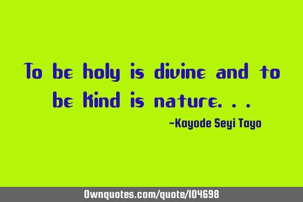To be holy is divine and to be kind is
