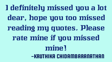 I definitely missed you a lot dear,hope you too missed reading my quotes.Please rate mine if you
