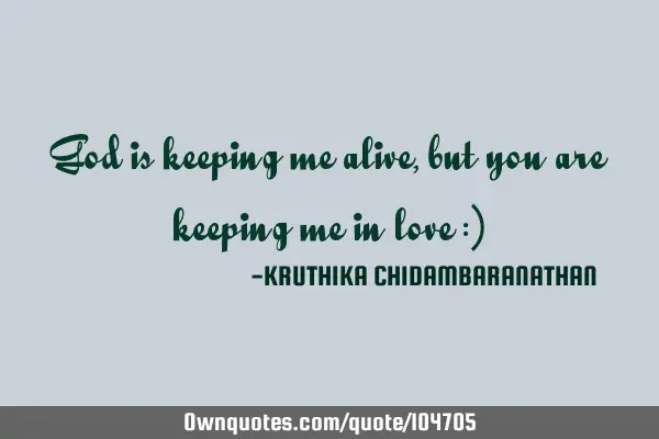 God is keeping me alive,but you are keeping me in love :)