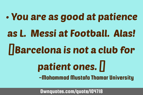 • You are as good at patience as L. Messi at Football. Alas! ‎Barcelona is not a club for