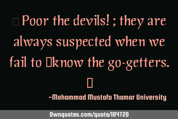 • Poor the devils! ; they are always suspected when we fail to ‎know the go-getters.‎