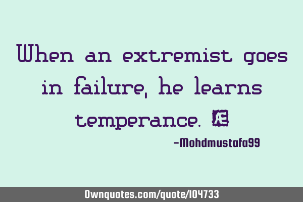 When an extremist goes in failure, he learns temperance. ‎