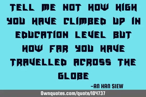 Tell me not how high you have climbed up in education level but how far you have travelled across