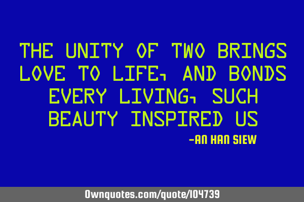 The unity of two brings love to life, and bonds every living, Such beauty inspired