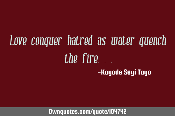 Love conquer hatred as water quench the